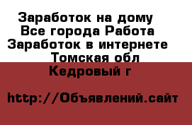 Заработок на дому! - Все города Работа » Заработок в интернете   . Томская обл.,Кедровый г.